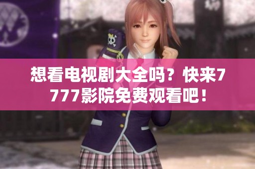 想看电视剧大全吗？快来7777影院免费观看吧！