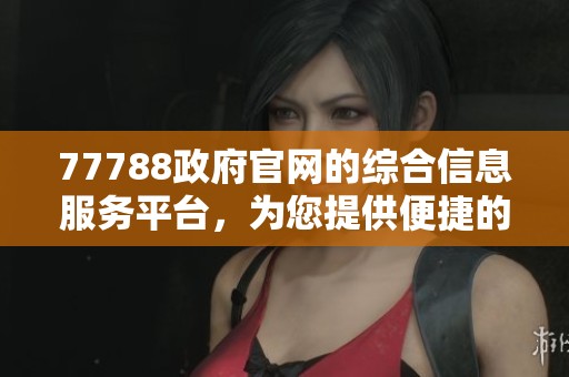77788政府官网的综合信息服务平台，为您提供便捷的政务服务和资源查询