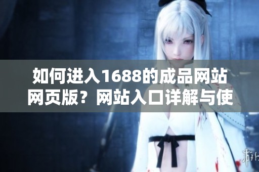 如何进入1688的成品网站网页版？网站入口详解与使用攻略分享