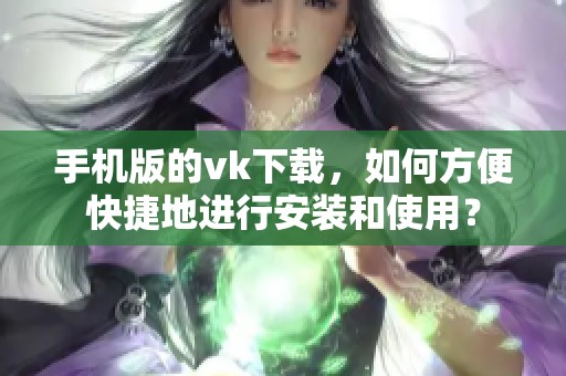 手机版的vk下载，如何方便快捷地进行安装和使用？
