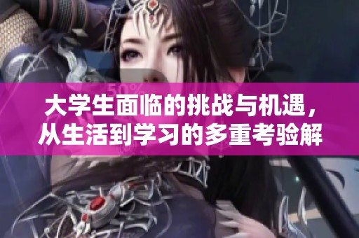 大学生面临的挑战与机遇，从生活到学习的多重考验解析
