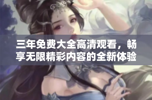 三年免费大全高清观看，畅享无限精彩内容的全新体验