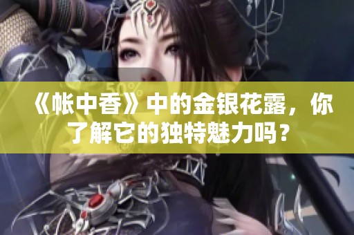 《帐中香》中的金银花露，你了解它的独特魅力吗？