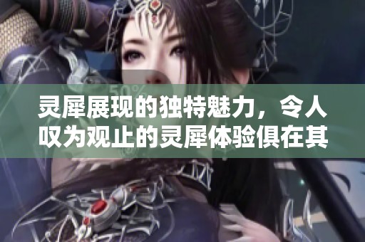 灵犀展现的独特魅力，令人叹为观止的灵犀体验俱在其中