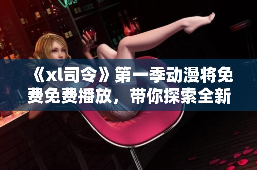 《xl司令》第一季动漫将免费免费播放，带你探索全新冒险世界！