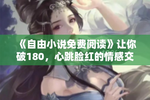 《自由小说免费阅读》让你破180，心跳脸红的情感交织