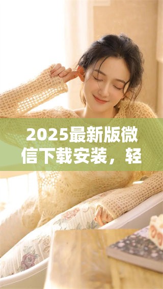 2025最新版微信下载安装，轻松体验全新功能与界面准备好了吗