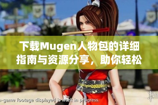 下载Mugen人物包的详细指南与资源分享，助你轻松获取想要的角色！