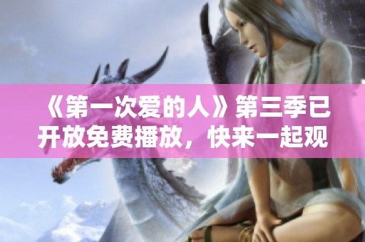 《第一次爱的人》第三季已开放免费播放，快来一起观看吧！