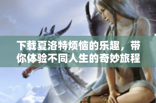下载夏洛特烦恼的乐趣，带你体验不同人生的奇妙旅程