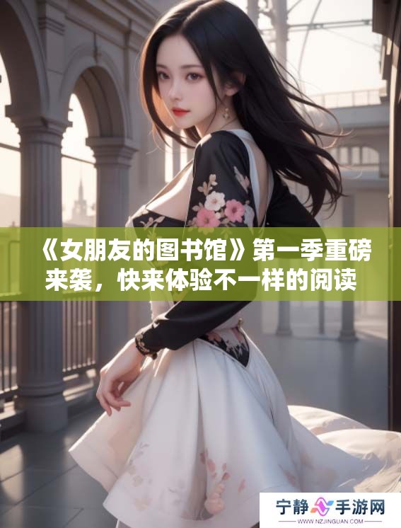 《女朋友的图书馆》第一季重磅来袭，快来体验不一样的阅读之旅！