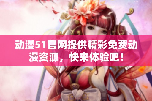 动漫51官网提供精彩免费动漫资源，快来体验吧！