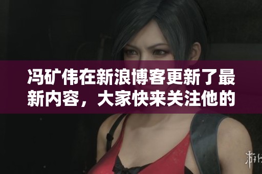 冯矿伟在新浪博客更新了最新内容，大家快来关注他的精彩分享吧
