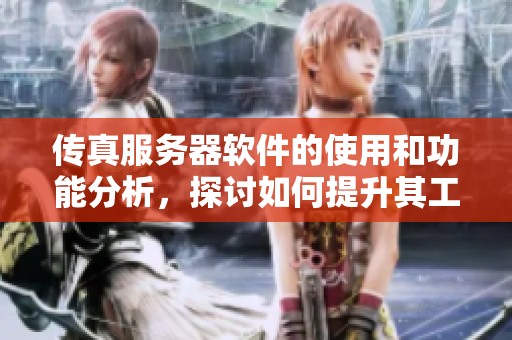 传真服务器软件的使用和功能分析，探讨如何提升其工作效率