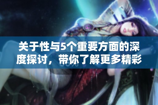 关于性与5个重要方面的深度探讨，带你了解更多精彩内容