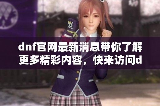 dnf官网最新消息带你了解更多精彩内容，快来访问dnf官网获取最新资讯吧！