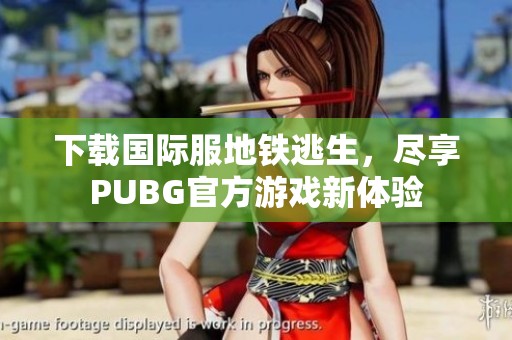 下载国际服地铁逃生，尽享PUBG官方游戏新体验