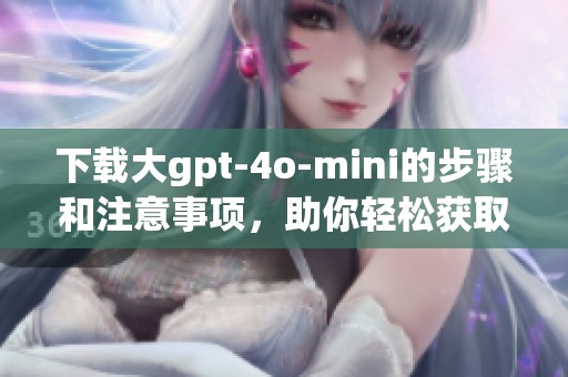 下载大gpt-4o-mini的步骤和注意事项，助你轻松获取最新应用