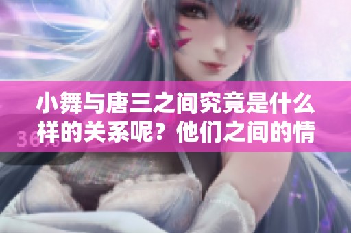 小舞与唐三之间究竟是什么样的关系呢？他们之间的情感波动值得探讨。
