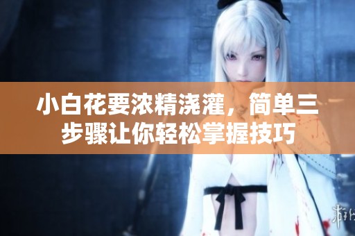 小白花要浓精浇灌，简单三步骤让你轻松掌握技巧