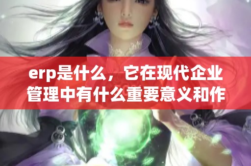 erp是什么，它在现代企业管理中有什么重要意义和作用