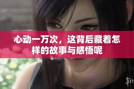 心动一万次，这背后藏着怎样的故事与感悟呢
