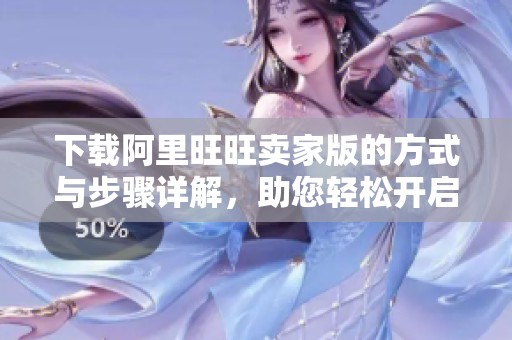 下载阿里旺旺卖家版的方式与步骤详解，助您轻松开启网络交易之旅