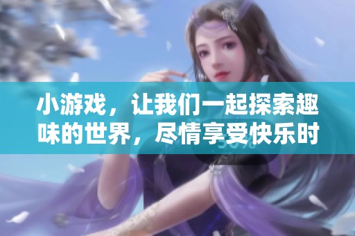 小游戏，让我们一起探索趣味的世界，尽情享受快乐时光