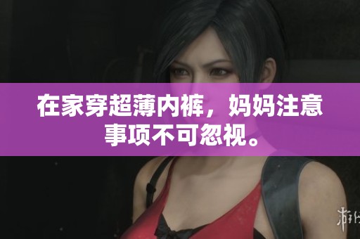 在家穿超薄内裤，妈妈注意事项不可忽视。