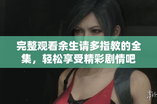 完整观看余生请多指教的全集，轻松享受精彩剧情吧