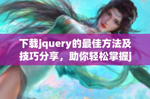 下载jquery的最佳方法及技巧分享，助你轻松掌握jquery的应用和使用