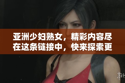 亚洲少妇熟女，精彩内容尽在这条链接中，快来探索更多吧！
