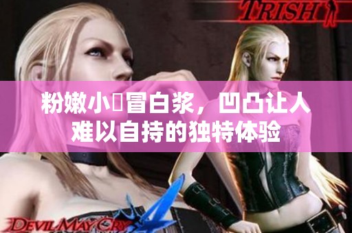 粉嫩小泬冒白浆，凹凸让人难以自持的独特体验