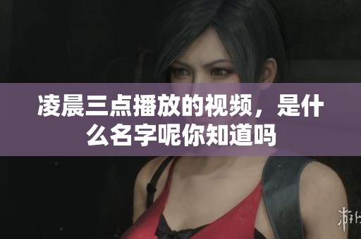 凌晨三点播放的视频，是什么名字呢你知道吗