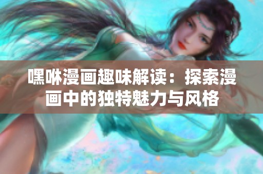 嘿咻漫画趣味解读：探索漫画中的独特魅力与风格