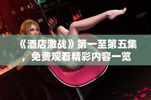 《酒店激战》第一至第五集，免费观看精彩内容一览