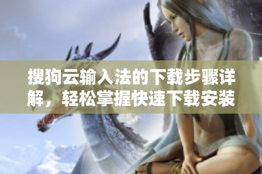 搜狗云输入法的下载步骤详解，轻松掌握快速下载安装的方法
