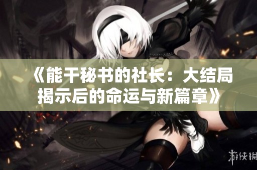 《能干秘书的社长：大结局揭示后的命运与新篇章》
