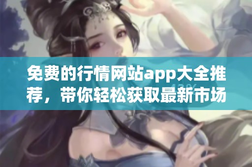免费的行情网站app大全推荐，带你轻松获取最新市场资讯