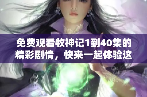免费观看牧神记1到40集的精彩剧情，快来一起体验这场奇幻之旅