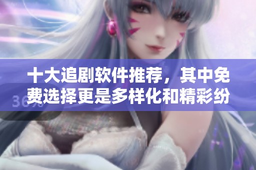 十大追剧软件推荐，其中免费选择更是多样化和精彩纷呈