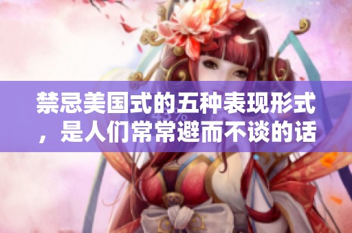 禁忌美国式的五种表现形式，是人们常常避而不谈的话题
