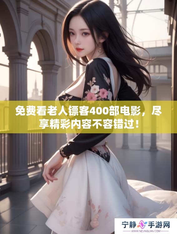 免费看老人镖客400部电影，尽享精彩内容不容错过！