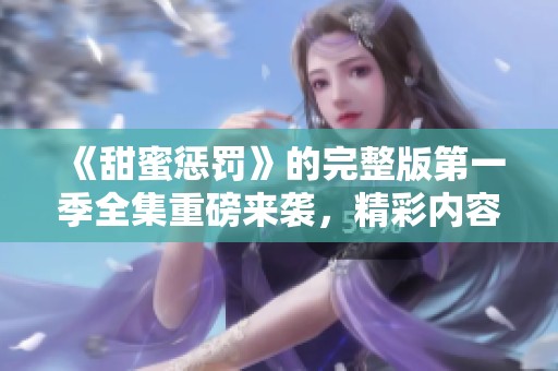 《甜蜜惩罚》的完整版第一季全集重磅来袭，精彩内容不容错过！