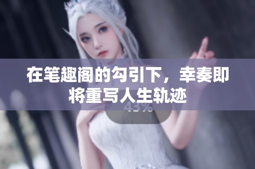 在笔趣阁的勾引下，幸奏即将重写人生轨迹