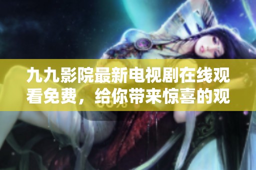 九九影院最新电视剧在线观看免费，给你带来惊喜的观看体验和无限乐趣