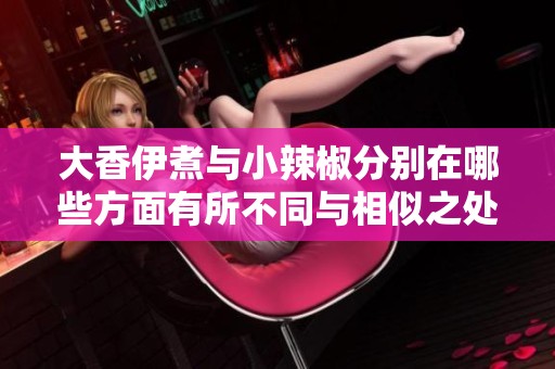 大香伊煮与小辣椒分别在哪些方面有所不同与相似之处呢