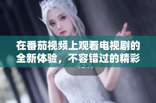 在番茄视频上观看电视剧的全新体验，不容错过的精彩内容还在持续更新中