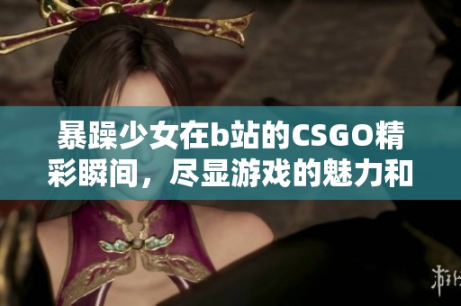 暴躁少女在b站的CSGO精彩瞬间，尽显游戏的魅力和激情