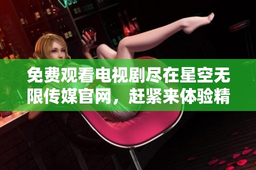 免费观看电视剧尽在星空无限传媒官网，赶紧来体验精彩内容吧！